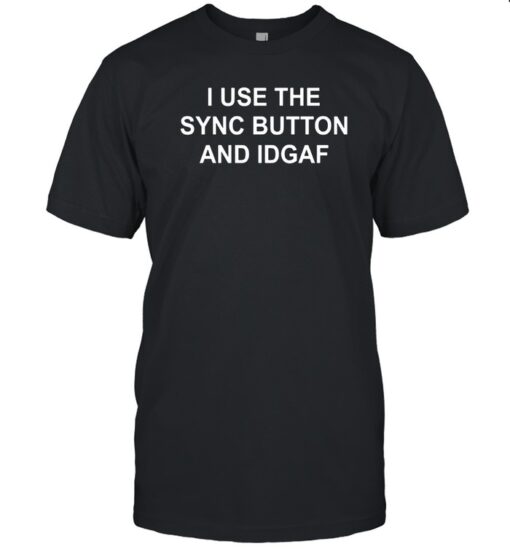 I Use The Sync Button And Idgaf Shirt